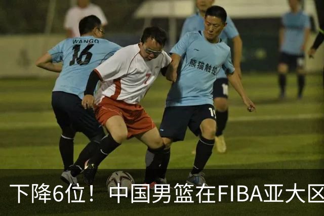 下降6位！中国男篮在FIBA亚大区榜单中降至第八，面临重大挑战