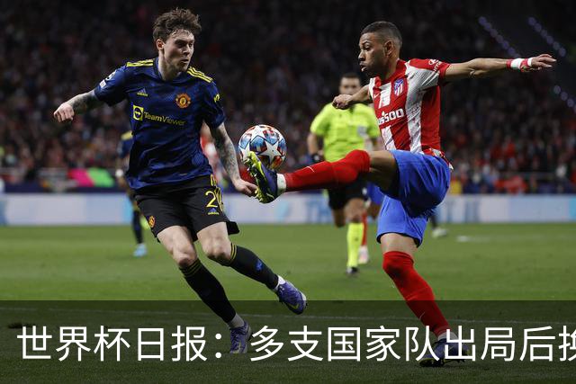 世界杯日报：多支国家队出局后换帅 FIFA主席面临被投诉
