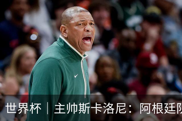世界杯｜主帅斯卡洛尼：阿根廷队不自大也不自卑
