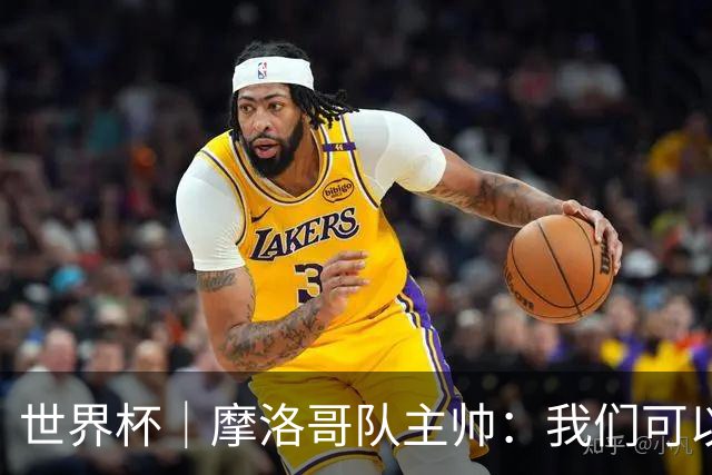 世界杯｜摩洛哥队主帅：我们可以昂首离开