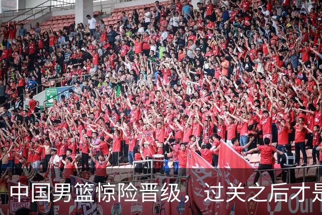 中国男篮惊险晋级，过关之后才是真正考验