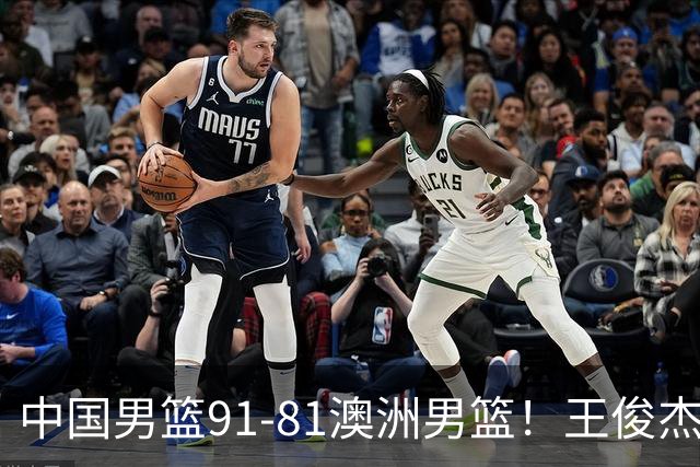 中国男篮91-81澳洲男篮！王俊杰23分全场最佳，高诗岩表现拉胯