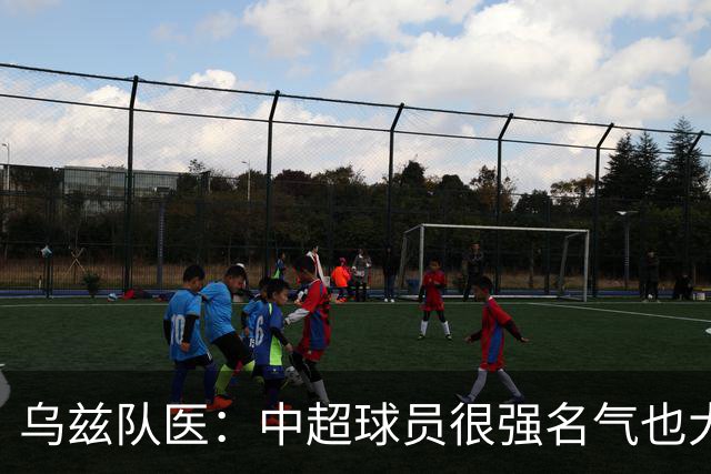 乌兹队医：中超球员很强名气也大；不解卡帅为何在意大利不受认可