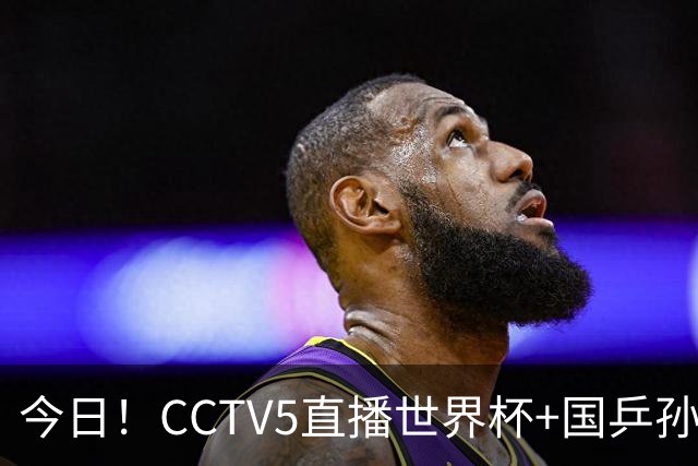 今日！CCTV5直播世界杯+国乒孙颖莎冲击冠军+中国男篮，5+转温网