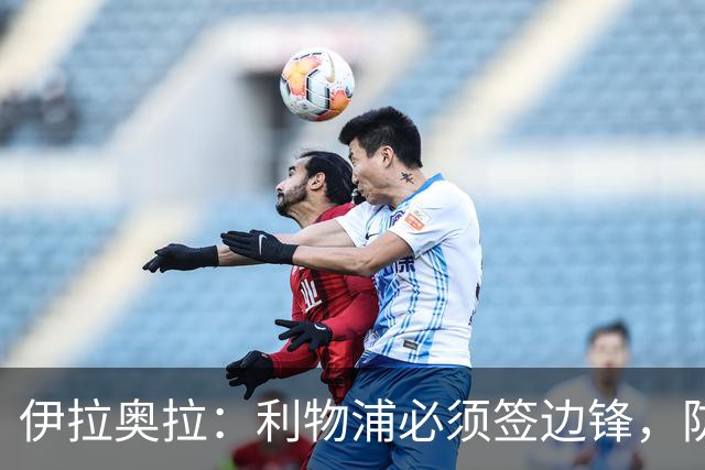 伊拉奥拉：利物浦必须签边锋，防线三将长期缺阵已告急