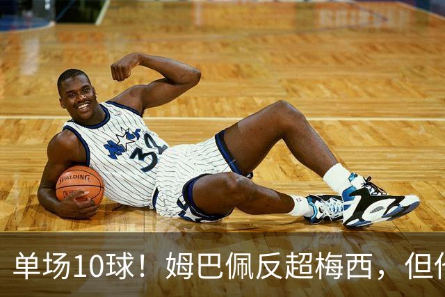 单场10球！姆巴佩反超梅西，但他很不满意...