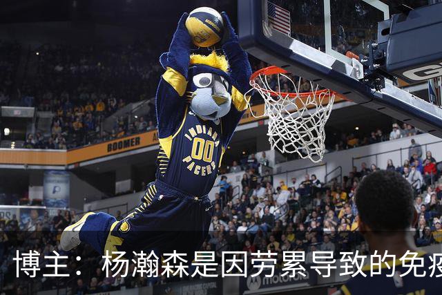 博主：杨瀚森是因劳累导致的免疫力下降 感染了皮肤疾病