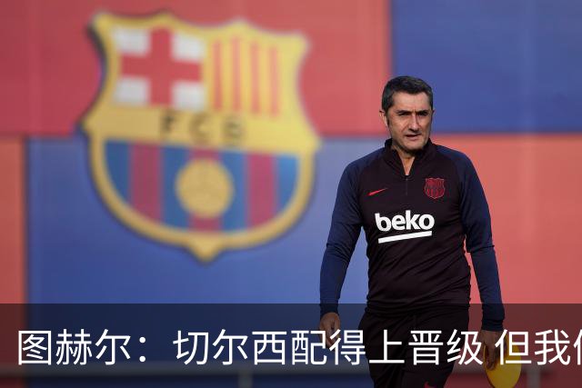 图赫尔：切尔西配得上晋级 但我们犯下太多错误