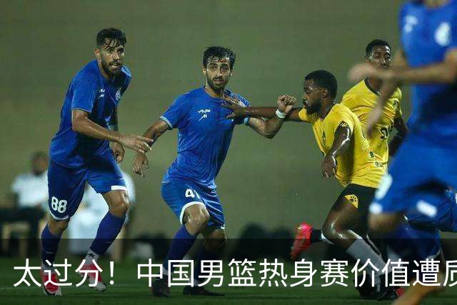 太过分！中国男篮热身赛价值遭质疑，花费重金邀请，对方敷衍出征