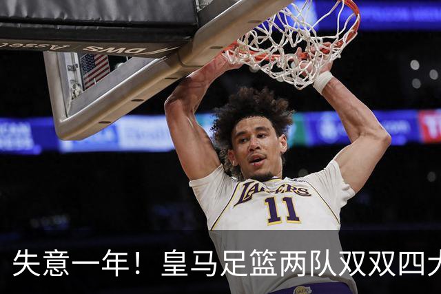 失意一年！皇马足篮两队双双四大皆空，2010年以来首次+历史第5次