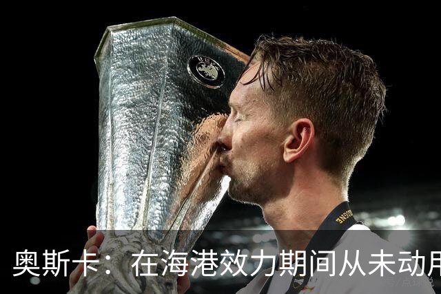 奥斯卡：在海港效力期间从未动用过工资 靠比赛奖金足够生活
