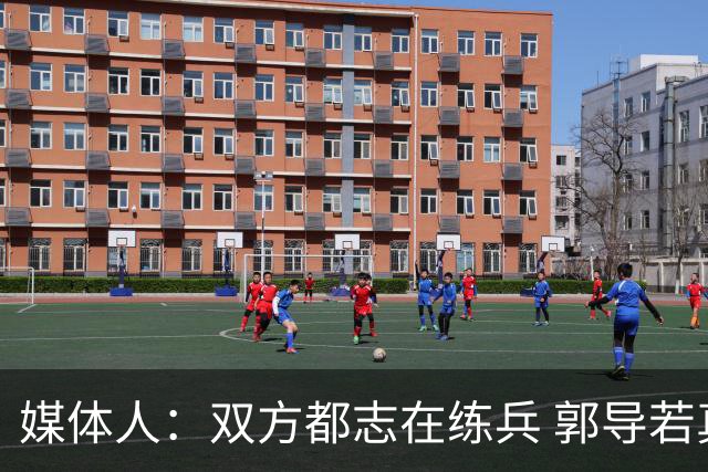 媒体人：双方都志在练兵 郭导若真想赢不会在被追平后不调整阵容