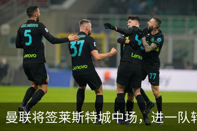 曼联将签莱斯特城中场，进一队转会费低于1000万！其愿拒绝阿森纳