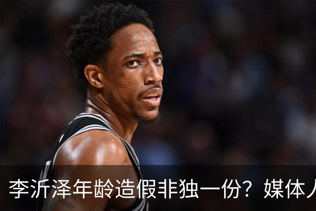 李沂泽年龄造假非独一份？媒体人曝存疑名单，杨鸣杜锋卢伟均在列