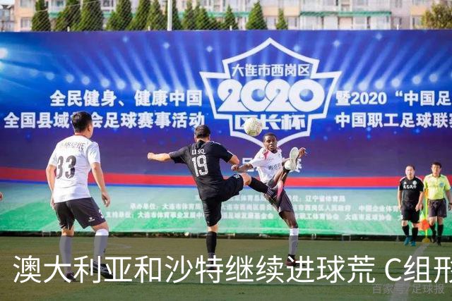 澳大利亚和沙特继续进球荒 C组形势依旧胶着