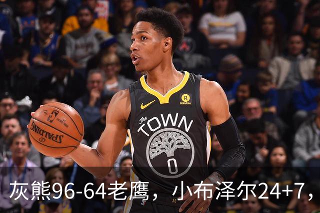 灰熊96-64老鹰，小布泽尔24+7，以赛亚-王20分