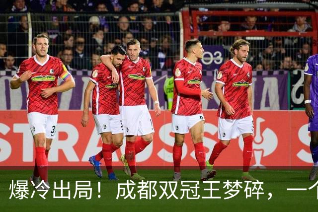 爆冷出局！成都双冠王梦碎，一个月不胜，韦世豪暴怒争吵