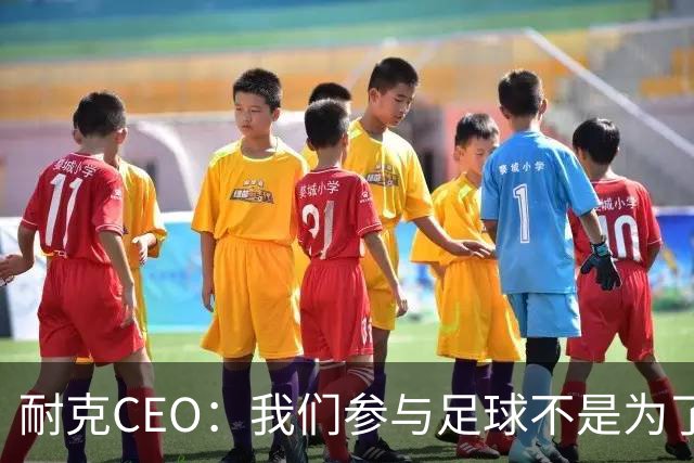 耐克CEO：我们参与足球不是为了凑数，而是为了统治