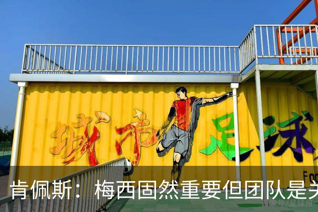肯佩斯：梅西固然重要但团队是关键 梅西的真正价值在于激励队友
