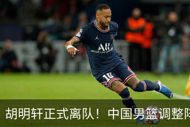 胡明轩正式离队！中国男篮调整阵容，MVP归队