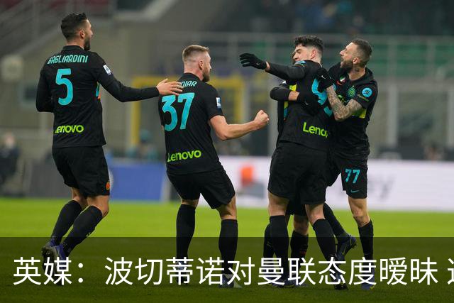 英媒：波切蒂诺对曼联态度暧昧 这操作太熟悉了