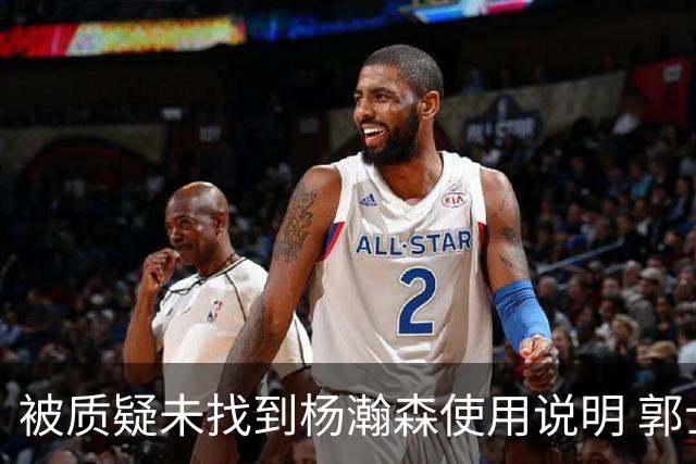 被质疑未找到杨瀚森使用说明 郭士强：发挥不佳早有预期