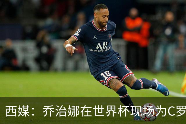 西媒：乔治娜在世界杯现场为C罗加油，同时推广自己的服装品牌