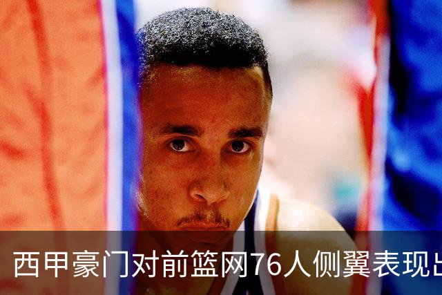 西甲豪门对前篮网76人侧翼表现出浓厚兴趣，他或许即将告别NBA舞台？