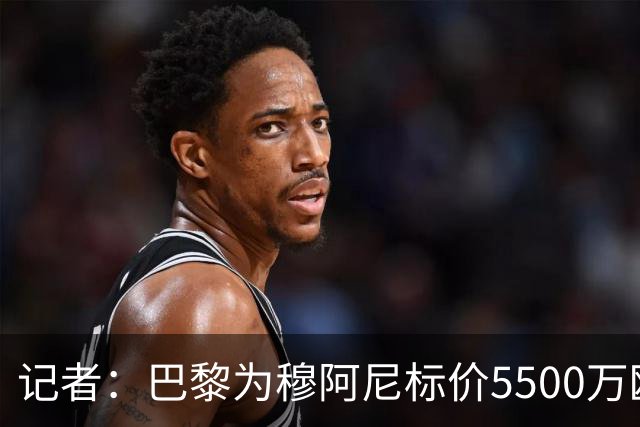 记者：巴黎为穆阿尼标价5500万欧，尤文目前最高出价只有3500万欧