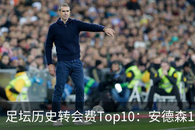 足坛历史转会费Top10：安德森1.35亿欧第6，前三仍为内 姆 登