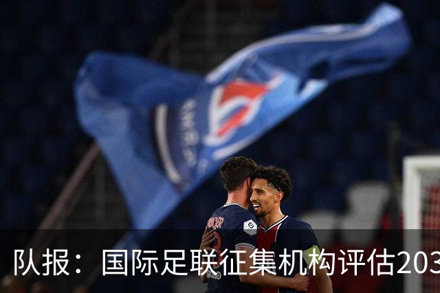 队报：国际足联征集机构评估2030世界杯扩军至64队的方案