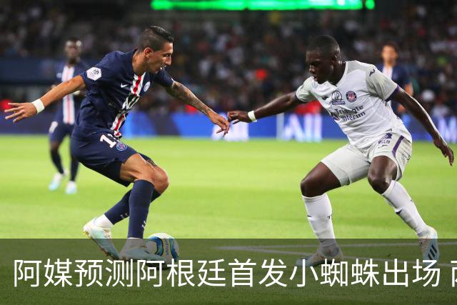 阿媒预测阿根廷首发小蜘蛛出场 两位置存疑70分换号？