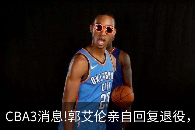 CBA3消息!郭艾伦亲自回复退役，宏远内线大将归队，郭昊文掉出NBA夏联名单！