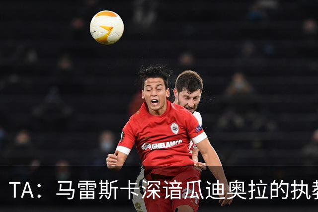 TA：马雷斯卡深谙瓜迪奥拉的执教风格 他能帮助提升定位球威胁